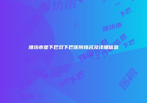 潍坊市垫下巴双下巴医院排名及详细信息