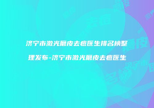 济宁市激光磨皮去痘医生排名榜整理发布-济宁市激光磨皮去痘医生
