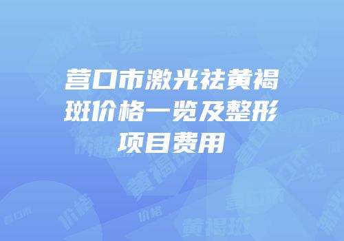 营口市激光祛黄褐斑价格一览及整形项目费用