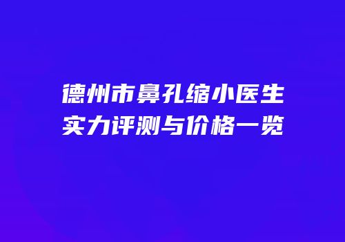 德州市鼻孔缩小医生实力评测与价格一览