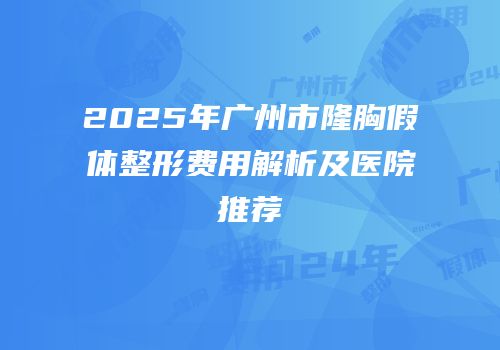 2025年广州市隆胸假体整形费用解析及医院推荐