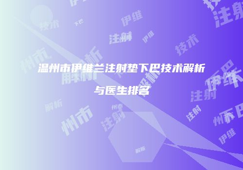 温州市伊维兰注射垫下巴技术解析与医生排名