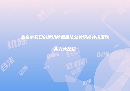 宜春市裂口创缘切除缝合法处女膜修补术医院实力大比拼