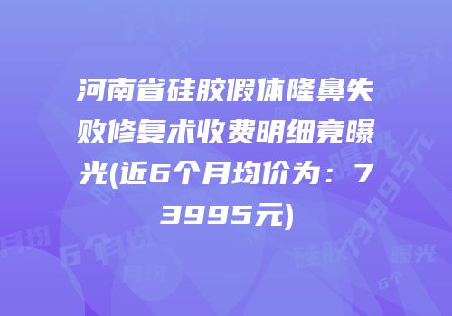 河南省硅胶假体隆鼻失败修复术收费明细竟曝光(近6个月均价为：73995元)