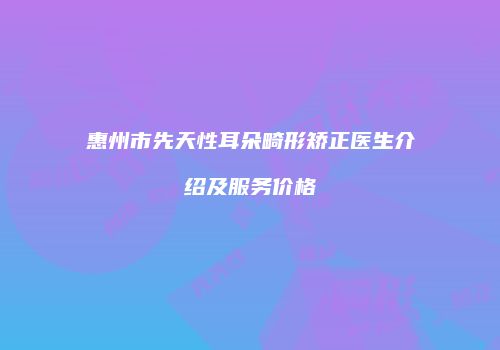 惠州市先天性耳朵畸形矫正医生介绍及服务价格