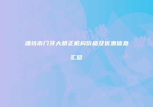 潍坊市门牙大矫正机构价格及优惠信息汇总