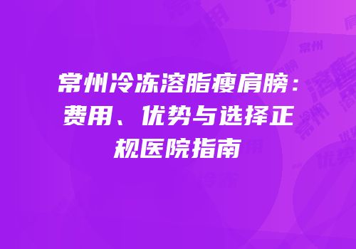 常州冷冻溶脂瘦肩膀：费用、优势与选择正规医院指南