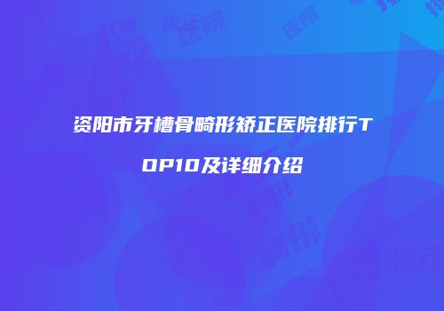 资阳市牙槽骨畸形矫正医院排行TOP10及详细介绍