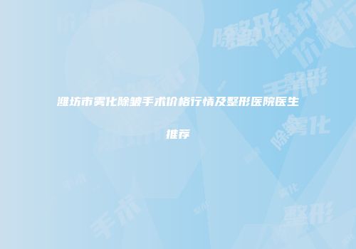 潍坊市雾化除皱手术价格行情及整形医院医生推荐