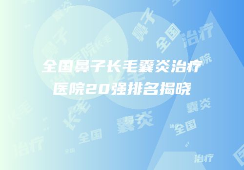 全国鼻子长毛囊炎治疗医院20强排名揭晓