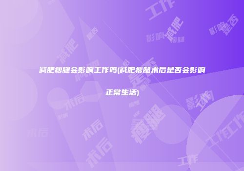 减肥瘦腿会影响工作吗(减肥瘦腿术后是否会影响正常生活)