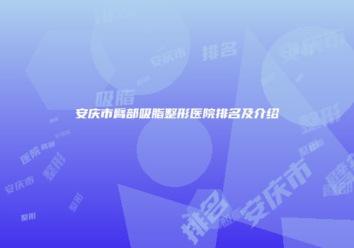 安庆市臂部吸脂整形医院排名及介绍