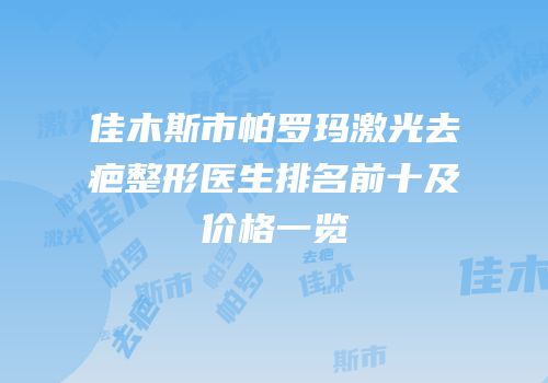 佳木斯市帕罗玛激光去疤整形医生排名前十及价格一览