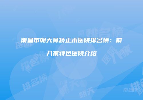 南昌市朝天鼻矫正术医院排名榜：前八家特色医院介绍