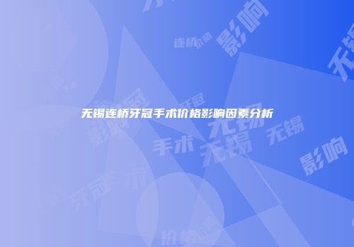 无锡连桥牙冠手术价格影响因素分析