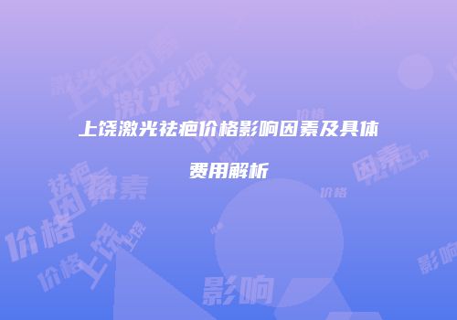 上饶激光祛疤价格影响因素及具体费用解析