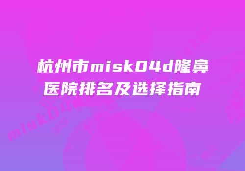 杭州市misk04d隆鼻医院排名及选择指南
