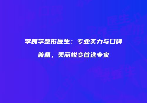 李良学整形医生：专业实力与口碑兼备，美丽蜕变首选专家