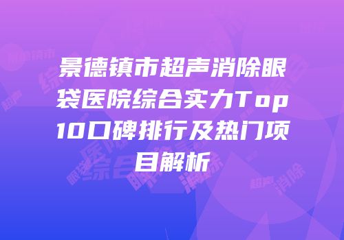 景德镇市超声消除眼袋医院综合实力Top10口碑排行及热门项目解析