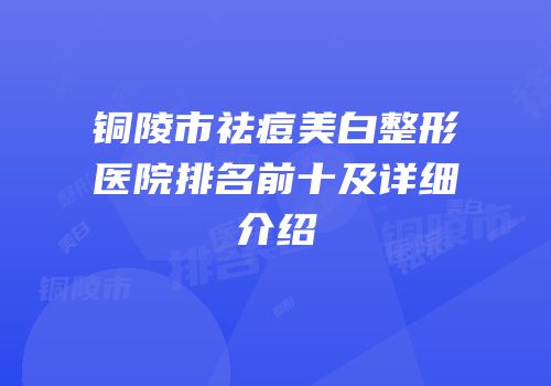 铜陵市祛痘美白整形医院排名前十及详细介绍