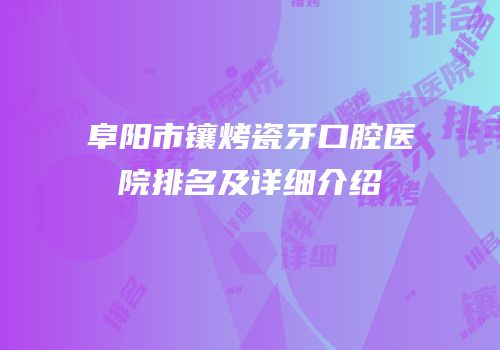 阜阳市镶烤瓷牙口腔医院排名及详细介绍