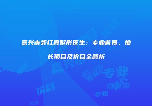 嘉兴市郭红霞整形医生：专业背景、擅长项目及价目全解析