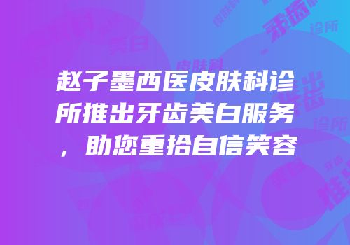赵子墨西医皮肤科诊所推出牙齿美白服务，助您重拾自信笑容