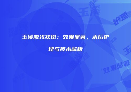 玉溪激光祛斑：效果显著，术后护理与技术解析