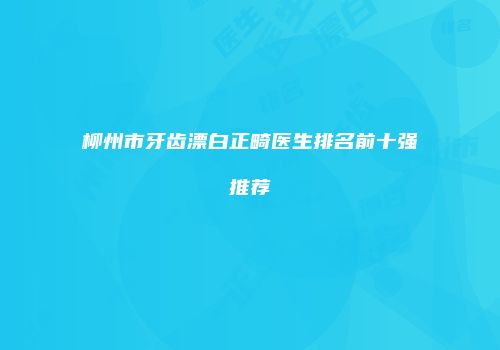 柳州市牙齿漂白正畸医生排名前十强推荐