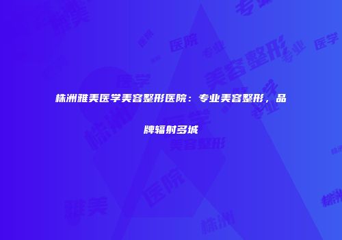 株洲雅美医学美容整形医院：专业美容整形，品牌辐射多城