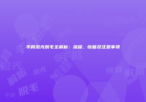 手臂激光脱毛全解析：流程、恢复及注意事项
