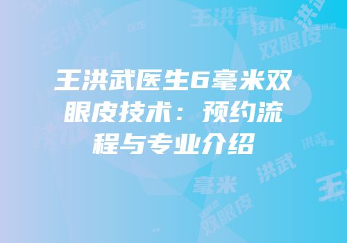 王洪武医生6毫米双眼皮技术：预约流程与专业介绍