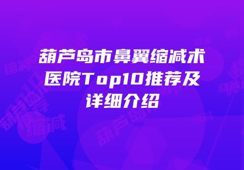 葫芦岛市鼻翼缩减术医院Top10推荐及详细介绍