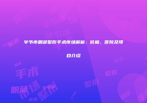 毕节市眼部整形手术市场解析：价格、医院及项目介绍