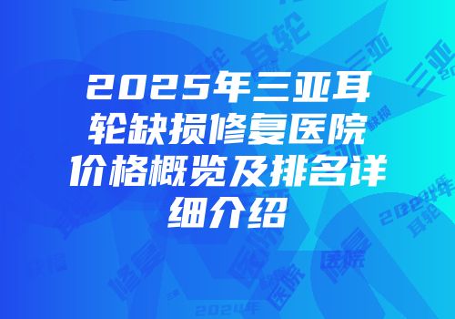 2025年三亚耳轮缺损修复医院价格概览及排名详细介绍