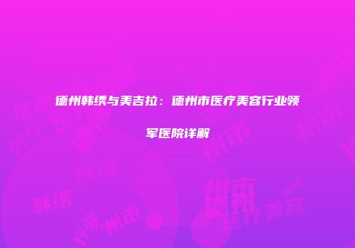 德州韩绣与美吉拉：德州市医疗美容行业领军医院详解