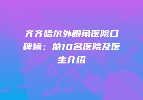 齐齐哈尔外眼角医院口碑榜：前10名医院及医生介绍