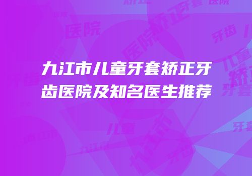 九江市儿童牙套矫正牙齿医院及知名医生推荐
