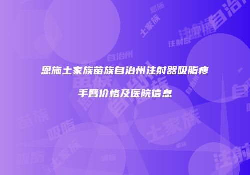 恩施土家族苗族自治州注射器吸脂瘦手臂价格及医院信息