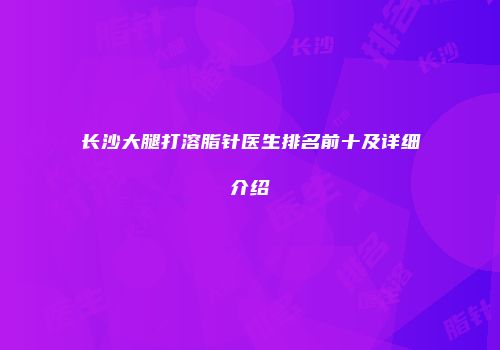 长沙大腿打溶脂针医生排名前十及详细介绍