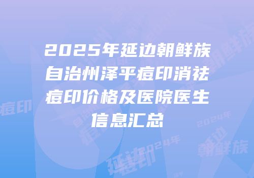 2025年延边朝鲜族自治州泽平痘印消祛痘印价格及医院医生信息汇总