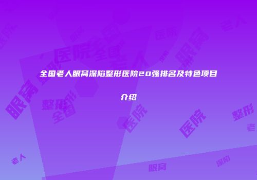 全国老人眼窝深陷整形医院20强排名及特色项目介绍