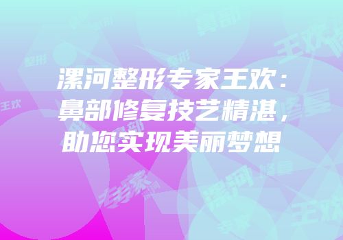 漯河整形专家王欢：鼻部修复技艺精湛，助您实现美丽梦想