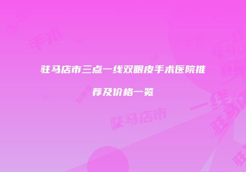 驻马店市三点一线双眼皮手术医院推荐及价格一览
