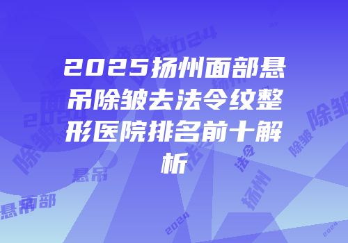 2025扬州面部悬吊除皱去法令纹整形医院排名前十解析