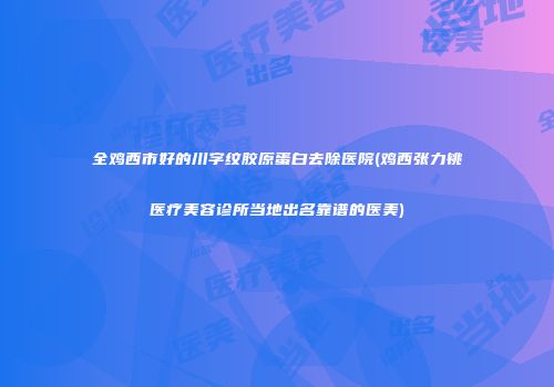 全鸡西市好的川字纹胶原蛋白去除医院(鸡西张力铫医疗美容诊所当地出名靠谱的医美)