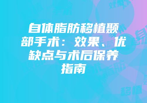 自体脂肪移植颞部手术：效果、优缺点与术后保养指南