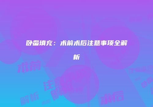 卧蚕填充：术前术后注意事项全解析