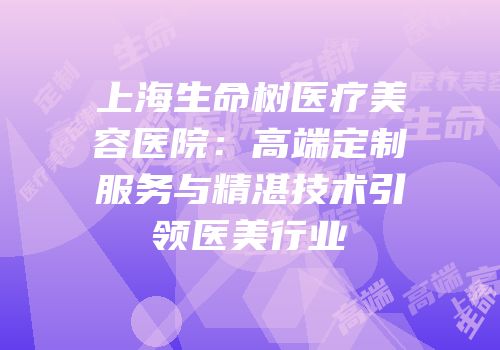 上海生命树医疗美容医院：高端定制服务与精湛技术引领医美行业