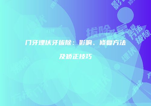 门牙埋伏牙拔除：影响、修复方法及矫正技巧